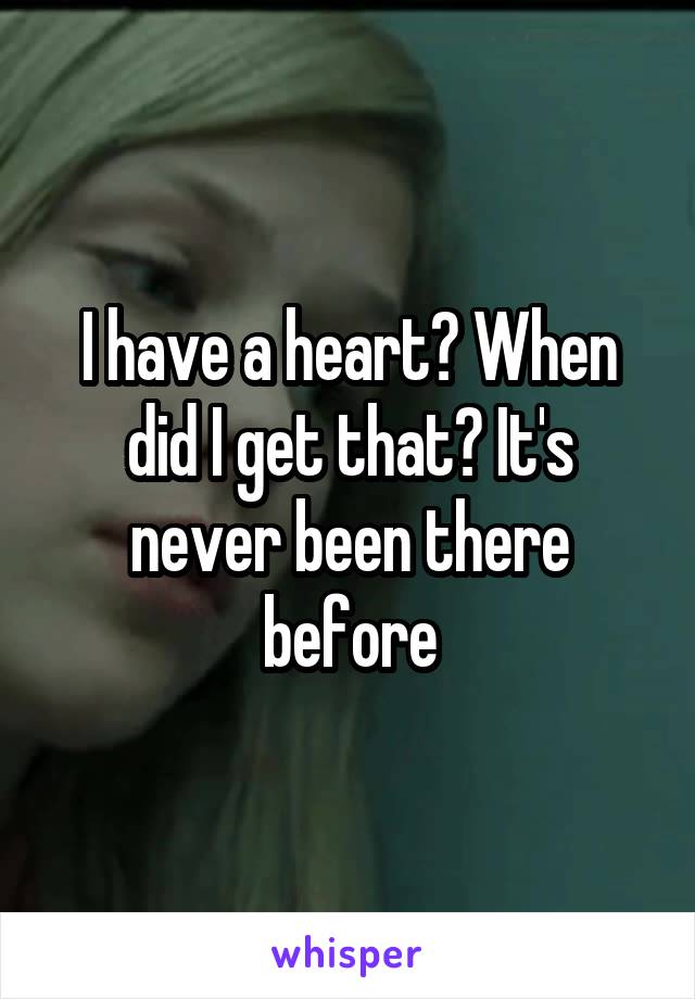 I have a heart? When did I get that? It's never been there before