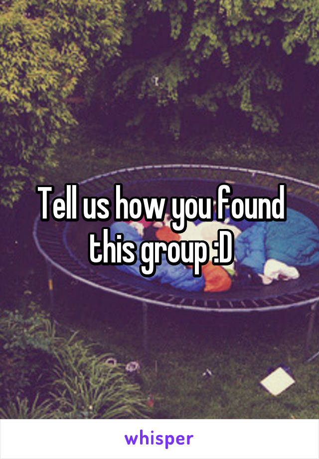 Tell us how you found this group :D