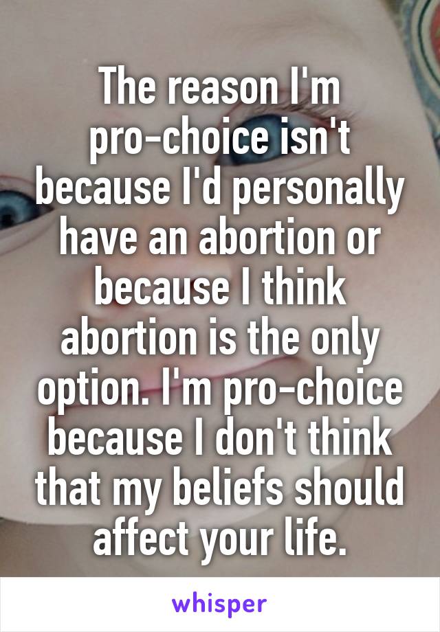 The reason I'm pro-choice isn't because I'd personally have an abortion or because I think abortion is the only option. I'm pro-choice because I don't think that my beliefs should affect your life.