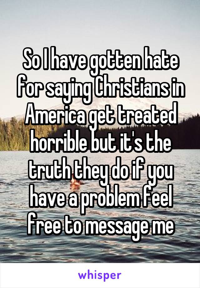 So I have gotten hate for saying Christians in America get treated horrible but it's the truth they do if you have a problem feel free to message me