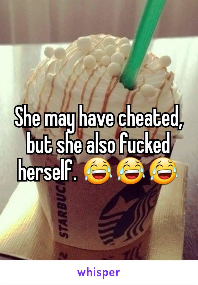 She may have cheated, but she also fucked herself. 😂😂😂