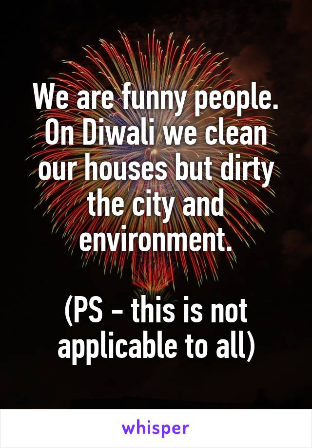 We are funny people.
On Diwali we clean our houses but dirty the city and environment.

(PS - this is not applicable to all)