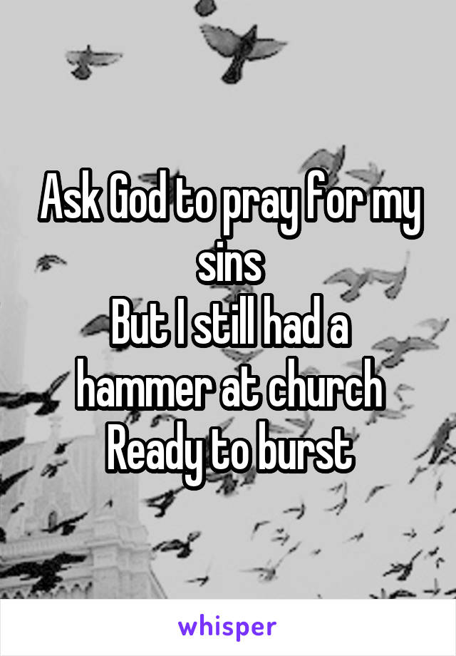 Ask God to pray for my sins
But I still had a hammer at church
Ready to burst