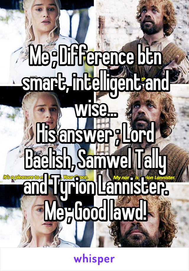 Me ; Difference btn smart, intelligent and wise...
His answer ; Lord Baelish, Samwel Tally and Tyrion Lannister.
Me ; Good lawd!