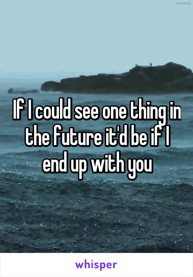 If I could see one thing in the future it'd be if I end up with you