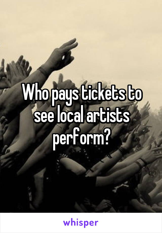 Who pays tickets to see local artists perform?