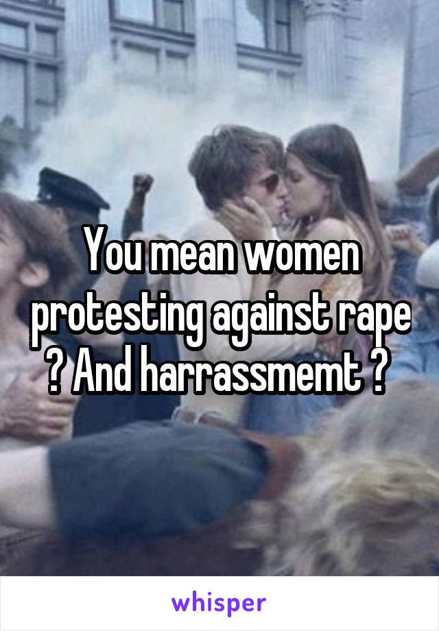 You mean women protesting against rape ? And harrassmemt ? 