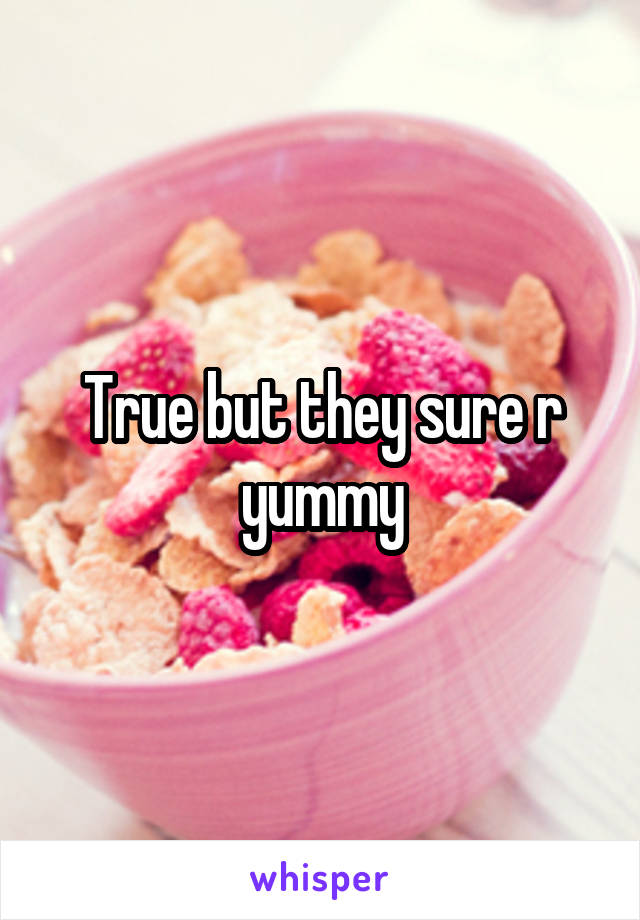 True but they sure r yummy