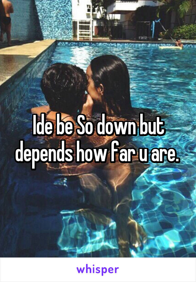 Ide be So down but depends how far u are. 