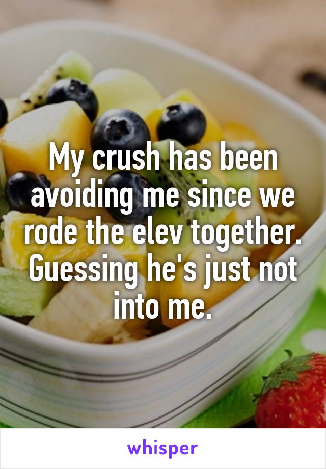 My crush has been avoiding me since we rode the elev together. Guessing he's just not into me.