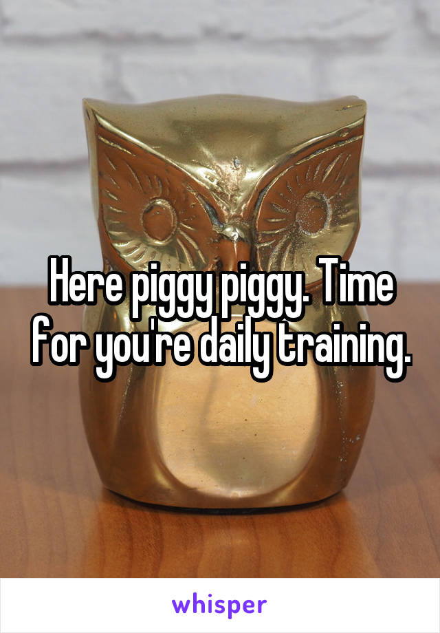 Here piggy piggy. Time for you're daily training.