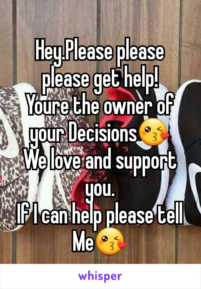 Hey.Please please please get help!
Youre the owner of your Decisions😘
We love and support you.
If I can help please tell Me😘