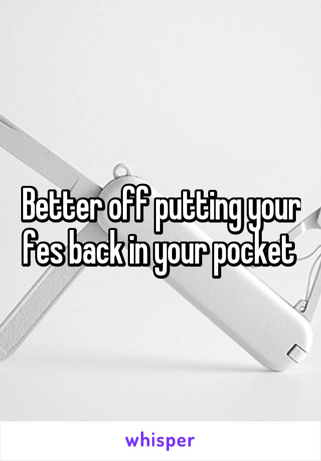 Better off putting your fes back in your pocket 