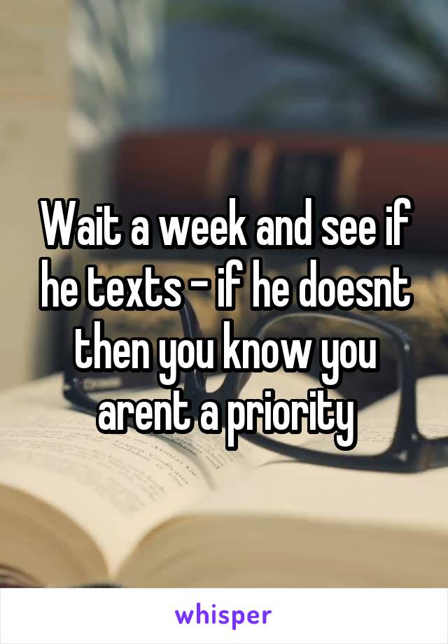 Wait a week and see if he texts - if he doesnt then you know you arent a priority