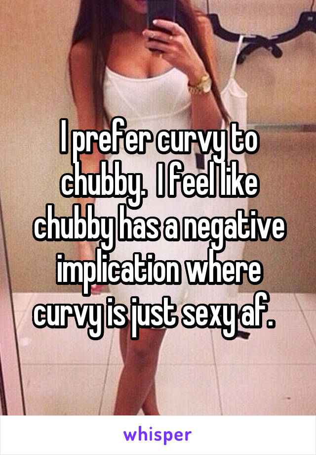 I prefer curvy to chubby.  I feel like chubby has a negative implication where curvy is just sexy af.  