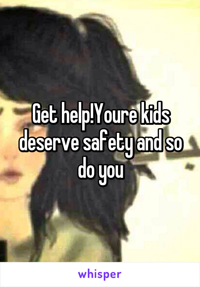 Get help!Youre kids deserve safety and so do you
