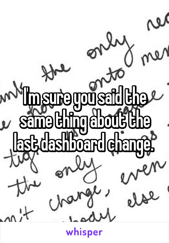 I'm sure you said the same thing about the last dashboard change. 