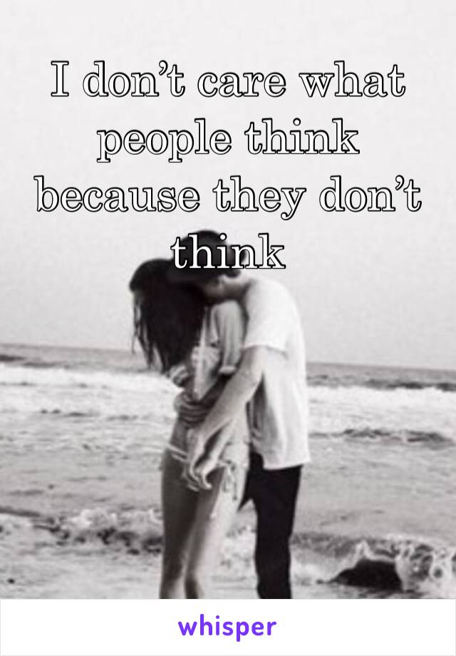 I don’t care what people think because they don’t think 