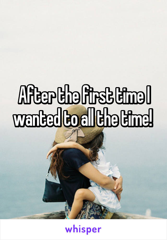 After the first time I wanted to all the time! 
