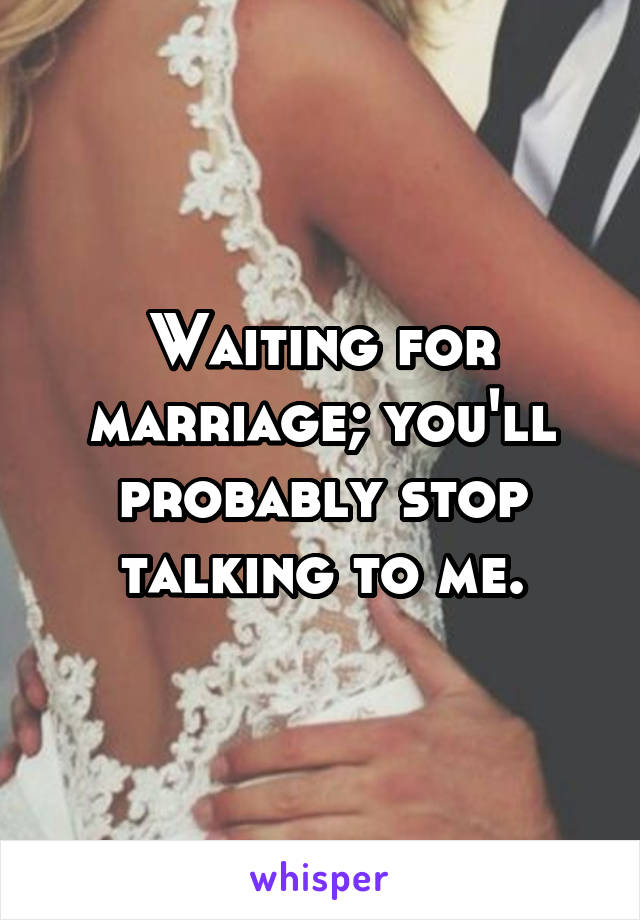 Waiting for marriage; you'll probably stop talking to me.