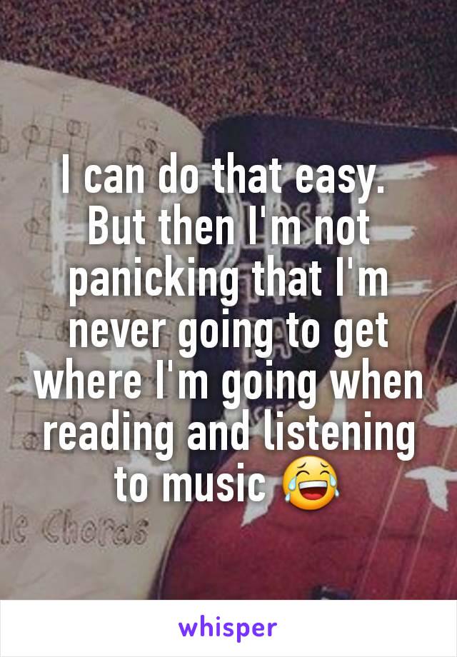 I can do that easy. 
But then I'm not panicking that I'm never going to get where I'm going when reading and listening to music 😂