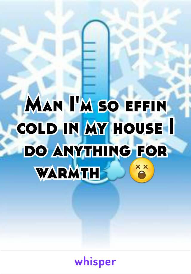 Man I'm so effin cold in my house I do anything for warmth💨😲