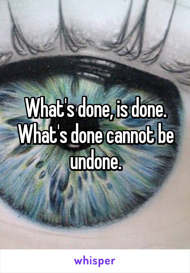 What's done, is done.
What's done cannot be undone.