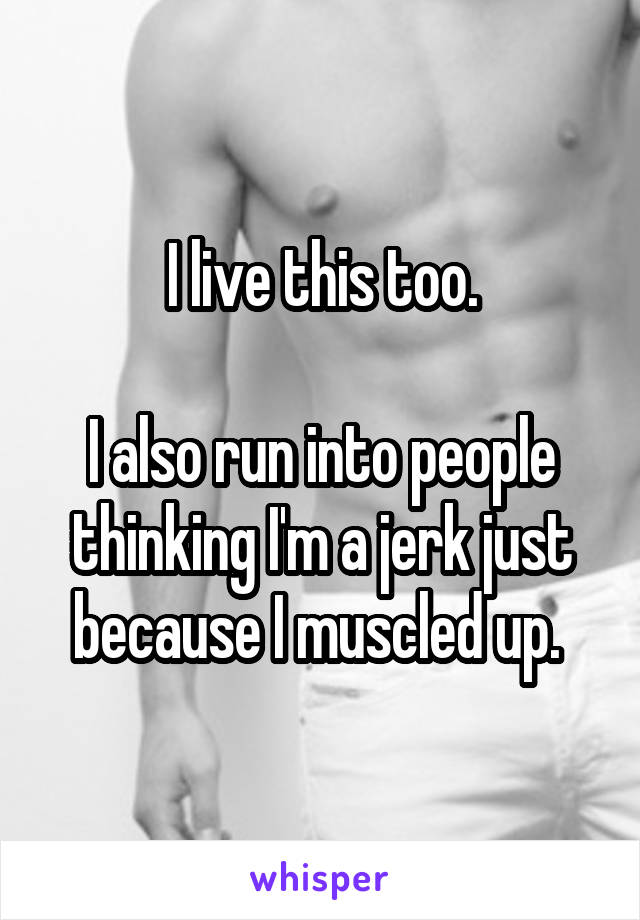I live this too.

I also run into people thinking I'm a jerk just because I muscled up. 