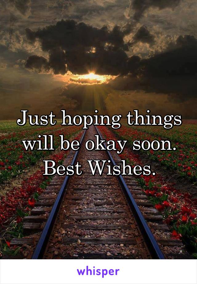 Just hoping things will be okay soon.
Best Wishes.