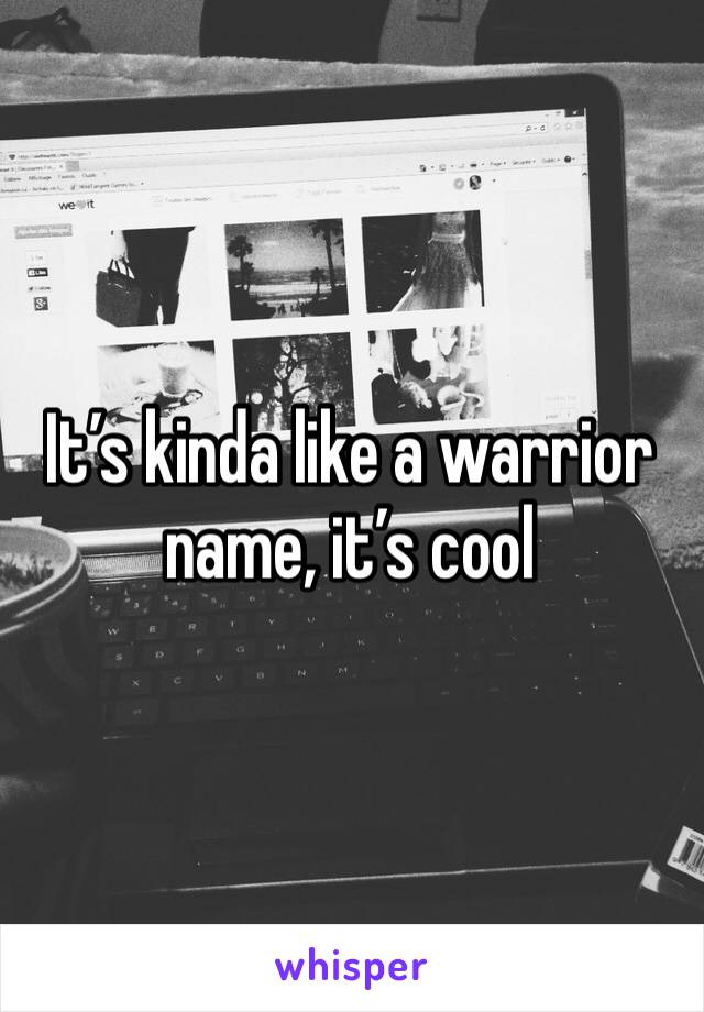 It’s kinda like a warrior name, it’s cool