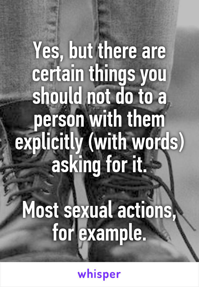 Yes, but there are certain things you should not do to a person with them explicitly (with words) asking for it.

Most sexual actions, for example.