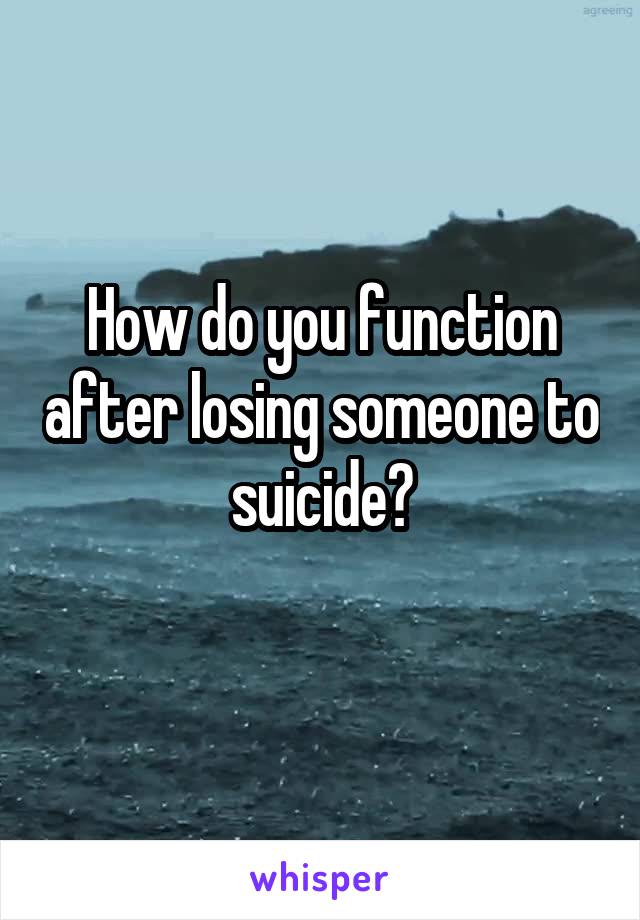 How do you function after losing someone to suicide?
