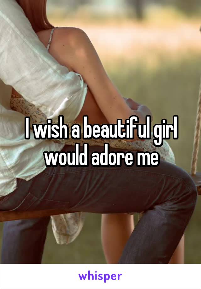I wish a beautiful girl would adore me