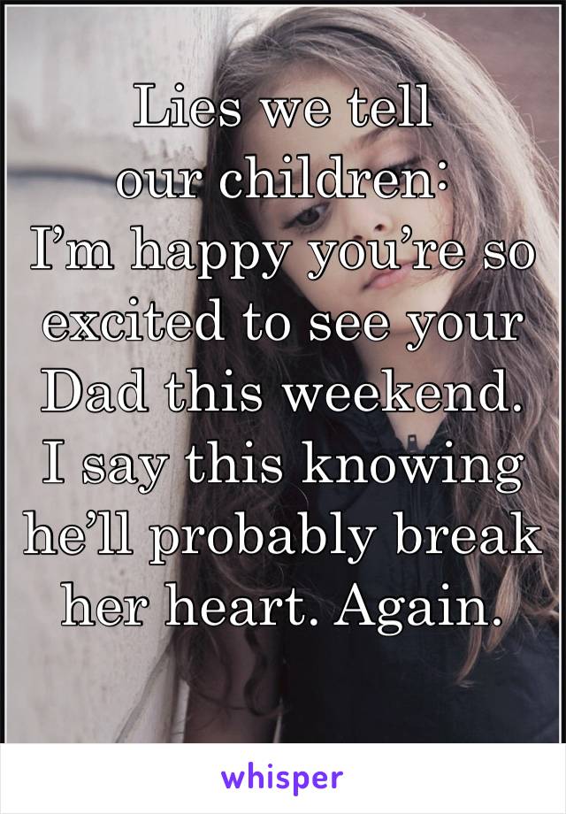 Lies we tell our children:
I’m happy you’re so excited to see your Dad this weekend. 
I say this knowing he’ll probably break her heart. Again. 