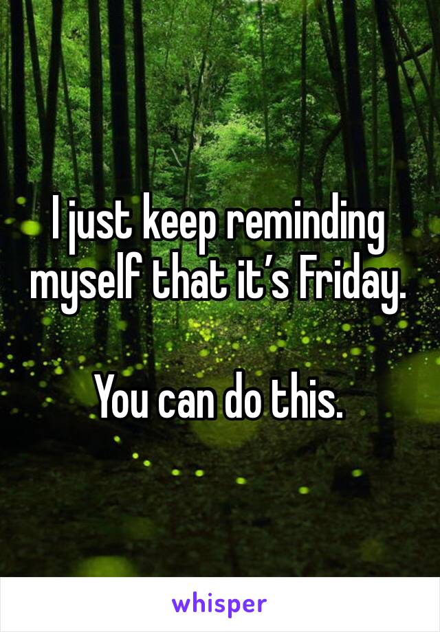 I just keep reminding myself that it’s Friday.

You can do this.