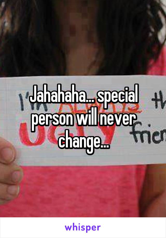 Jahahaha... special person will never change...