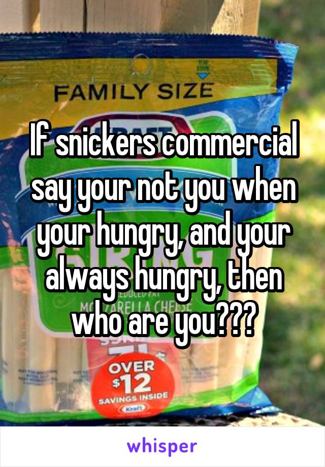 If snickers commercial say your not you when your hungry, and your always hungry, then who are you???