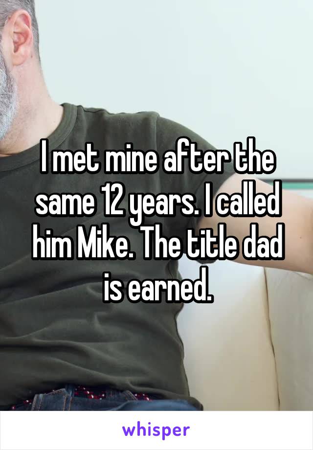 I met mine after the same 12 years. I called him Mike. The title dad is earned.