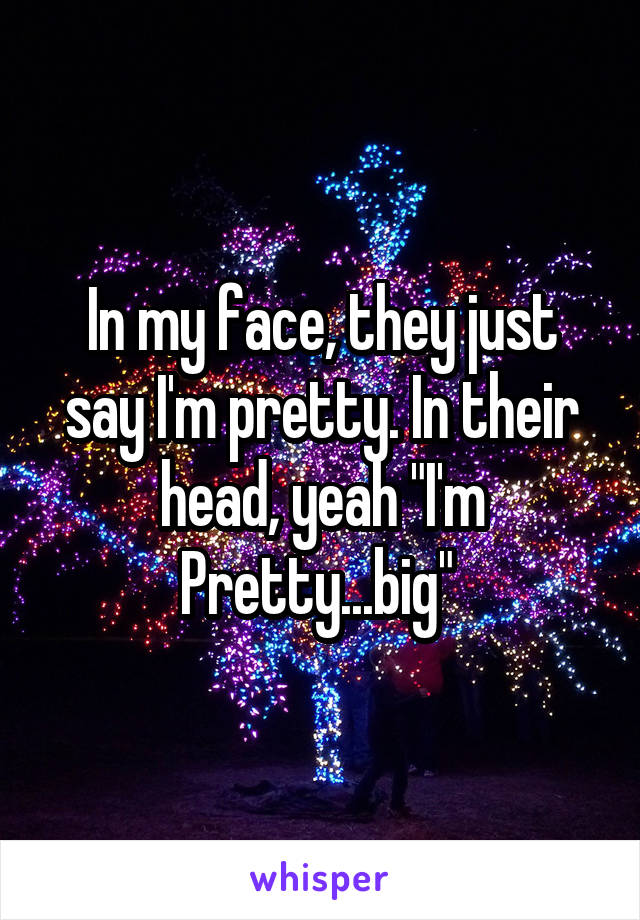In my face, they just say I'm pretty. In their head, yeah "I'm Pretty...big" 