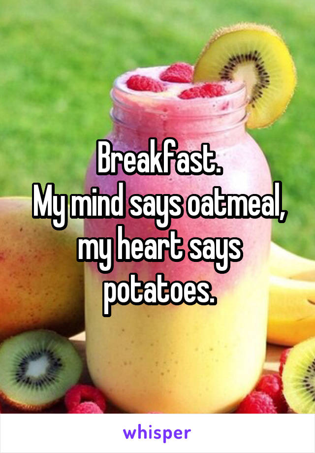 Breakfast.
My mind says oatmeal, my heart says potatoes.