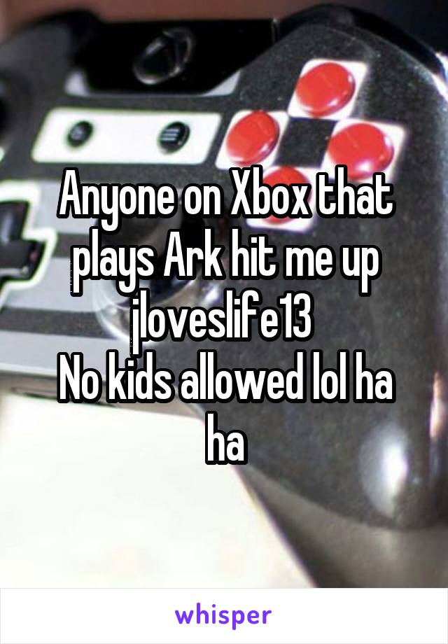 Anyone on Xbox that plays Ark hit me up jloveslife13 
No kids allowed lol ha ha