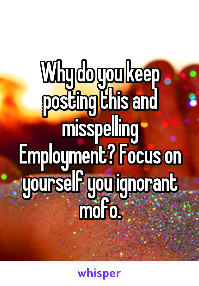 Why do you keep posting this and misspelling Employment? Focus on yourself you ignorant mofo.