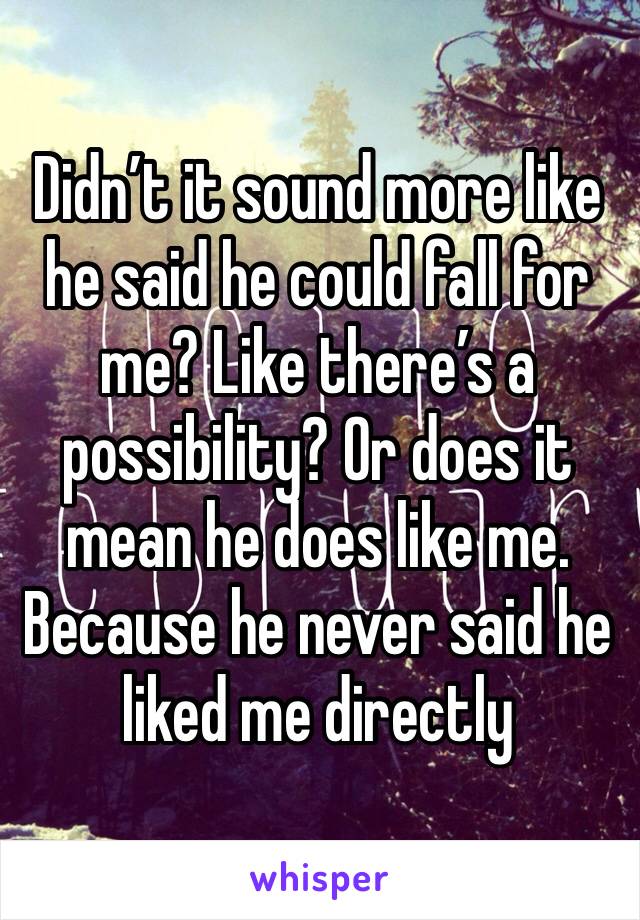 Didn’t it sound more like he said he could fall for me? Like there’s a possibility? Or does it mean he does like me. Because he never said he liked me directly 