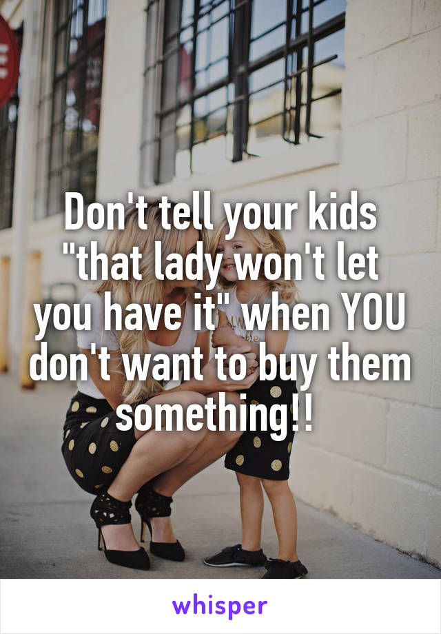 Don't tell your kids "that lady won't let you have it" when YOU don't want to buy them something!! 