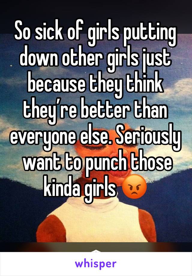 So sick of girls putting down other girls just because they think they’re better than everyone else. Seriously
 want to punch those kinda girls 😡