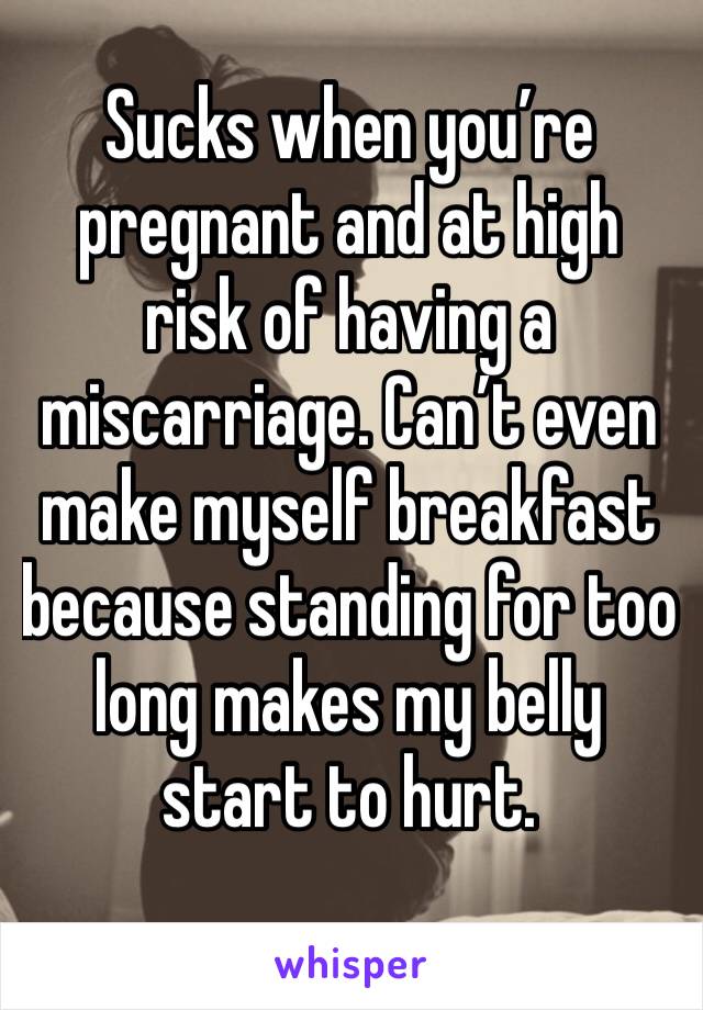 Sucks when you’re pregnant and at high risk of having a miscarriage. Can’t even make myself breakfast because standing for too long makes my belly start to hurt. 