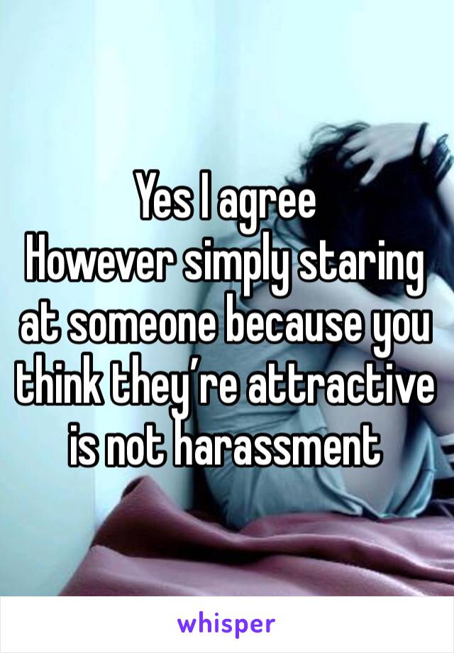 Yes I agree
However simply staring at someone because you think they’re attractive is not harassment