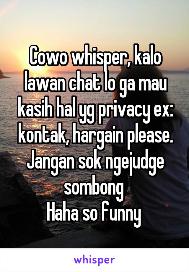 Cowo whisper, kalo lawan chat lo ga mau kasih hal yg privacy ex: kontak, hargain please. Jangan sok ngejudge sombong 
Haha so funny 