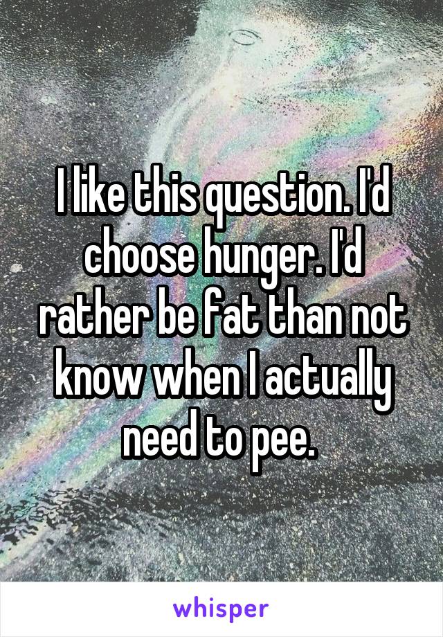 I like this question. I'd choose hunger. I'd rather be fat than not know when I actually need to pee. 