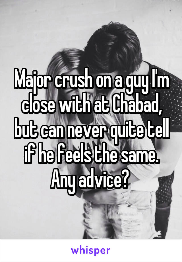 Major crush on a guy I'm close with at Chabad, but can never quite tell if he feels the same. Any advice? 
